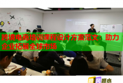 跨境电商培训课程设计方案范文：助力企业拓展全球市场