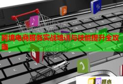 跨境电商服务实战培训与技能提升全攻略