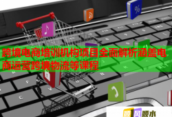 跨境电商培训机构项目全面解析涵盖电商运营跨境物流等课程