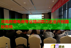 河南跨境电商专业培训助力企业开拓国际市场