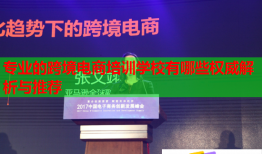 专业的跨境电商培训学校有哪些权威解析与推荐