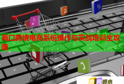 海口跨境电商系统操作与实战培训全攻略