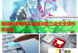 湘阴跨境电商实战培训助力企业全球市场拓展