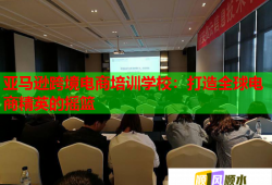 亚马逊跨境电商培训学校：打造全球电商精英的摇篮