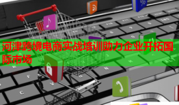 河津跨境电商实战培训助力企业开拓国际市场