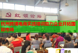 杭州跨境电商实战培训助力企业开拓国际市场