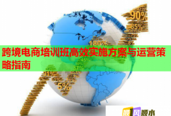 跨境电商培训班高效实施方案与运营策略指南