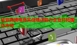 延安跨境电商实战培训助力企业开拓国际市场
