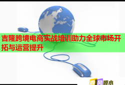 吉隆跨境电商实战培训助力全球市场开拓与运营提升