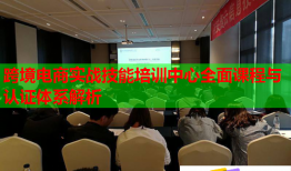 跨境电商实战技能培训中心全面课程与认证体系解析