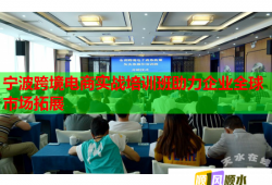 宁波跨境电商实战培训班助力企业全球市场拓展