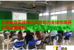 跨境电商实战培训项目助力全球市场开拓与运营提升
