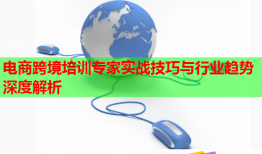 电商跨境培训专家实战技巧与行业趋势深度解析