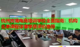 杭州跨境电商培训学校全面指南：机构名单课程详情学员评价推荐