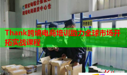 Thank跨境电商培训助力全球市场开拓实战课程