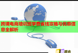 跨境电商培训班学费省钱攻略与优惠信息全解析