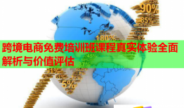 跨境电商免费培训班课程真实体验全面解析与价值评估