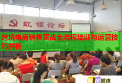 跨境电商销售实战全流程培训与运营技巧解析