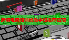 跨境电商培训优质学校推荐指南