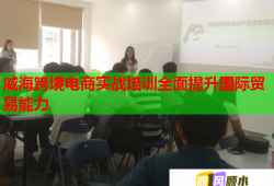威海跨境电商实战培训全面提升国际贸易能力