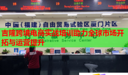 吉隆跨境电商实战培训助力全球市场开拓与运营提升