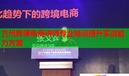 兰州跨境电商讲师专业培训提升实战能力方案