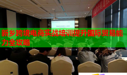 新乡跨境电商实战培训提升国际贸易能力全攻略