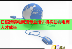 日照跨境电商班专业培训机构助力电商人才成长