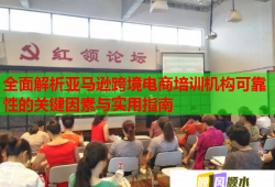 全面解析亚马逊跨境电商培训机构可靠性的关键因素与实用指南