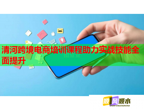 清河跨境电商培训课程助力实战技能全面提升