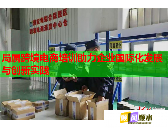 局属跨境电商培训助力企业国际化发展与创新实践