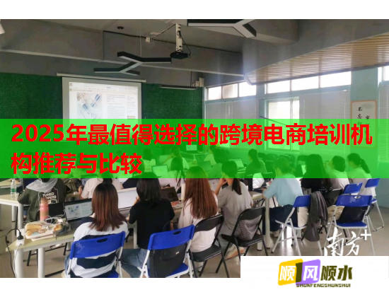 2025年最值得选择的跨境电商培训机构推荐与比较