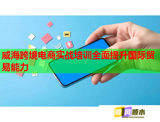 威海跨境电商实战培训全面提升国际贸易能力