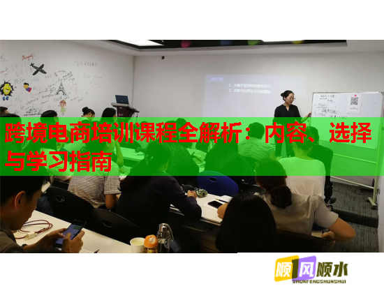跨境电商培训课程全解析：内容、选择与学习指南