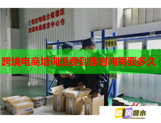 跨境电商培训退费到账时间需要多久 跨境电商培训退费到账时间需要多久