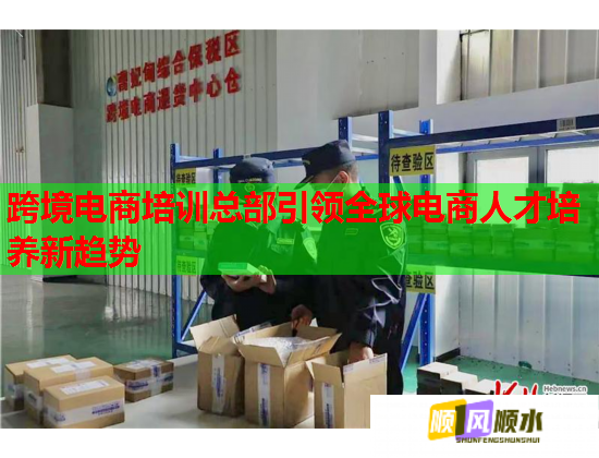 跨境电商培训总部引领全球电商人才培养新趋势 跨境电商培训总部引领全球电商人才培养新趋势