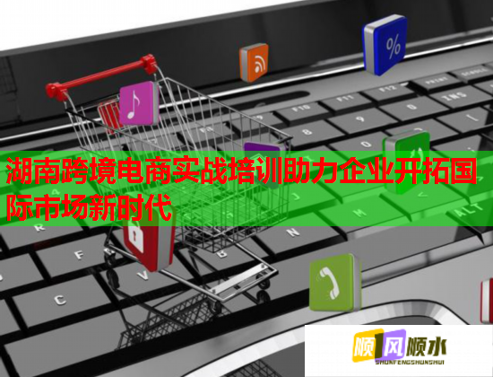 湖南跨境电商实战培训助力企业开拓国际市场新时代 湖南跨境电商实战培训助力企业开拓国际市场新时代