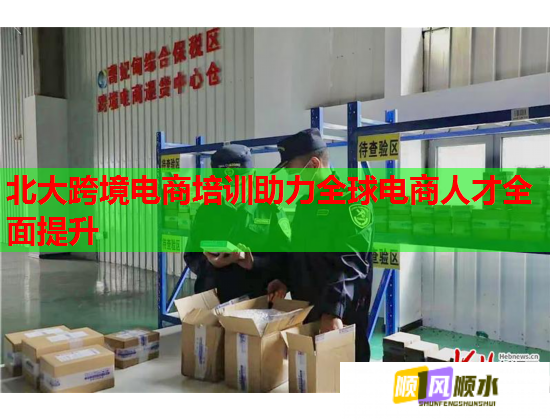 北大跨境电商培训助力全球电商人才全面提升 北大跨境电商培训助力全球电商人才全面提升