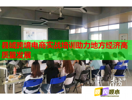 县域跨境电商实战培训助力地方经济高质量发展 县域跨境电商实战培训助力地方经济高质量发展