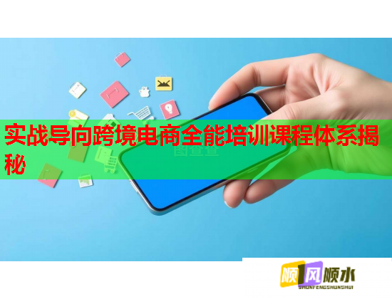 实战导向跨境电商全能培训课程体系揭秘 实战导向跨境电商全能培训课程体系揭秘