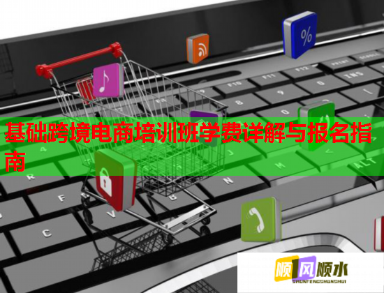 基础跨境电商培训班学费详解与报名指南