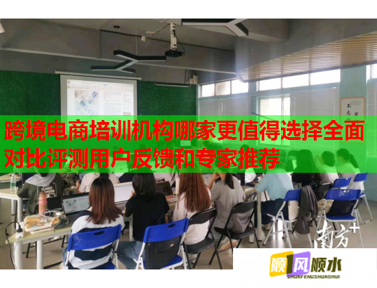 跨境电商培训机构哪家更值得选择全面对比评测用户反馈和专家推荐 跨境电商培训机构哪家更值得选择全面对比评测用户反馈和专家推荐