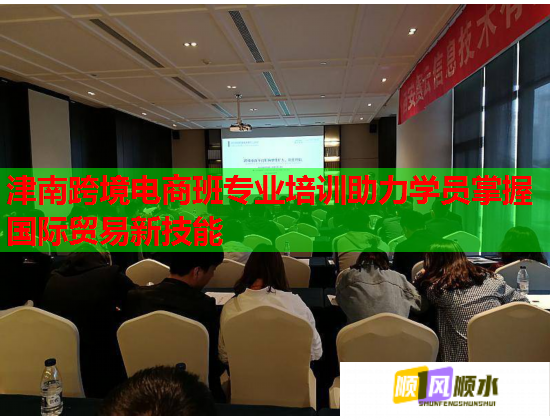 津南跨境电商班专业培训助力学员掌握国际贸易新技能 津南跨境电商班专业培训助力学员掌握国际贸易新技能