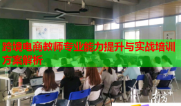 跨境电商教师专业能力提升与实战培训方案解析