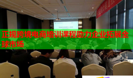 正规跨境电商培训课程助力企业拓展全球市场