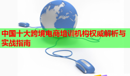 中国十大跨境电商培训机构权威解析与实战指南