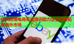 绍兴跨境电商实战培训助力企业快速拓展海外市场