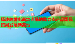 杨凌跨境电商培训基地助力农产品国际贸易发展新高地