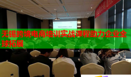 无锡跨境电商培训实战课程助力企业全球拓展