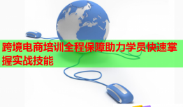 跨境电商培训全程保障助力学员快速掌握实战技能